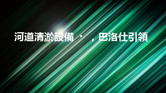河道清淤設備，巴洛仕引領高效環(huán)保新潮流